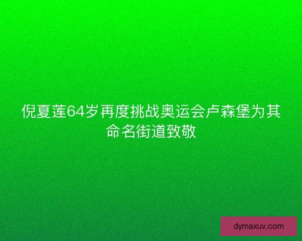 倪夏莲64岁再度挑战奥运会卢森堡为其命名街道致敬