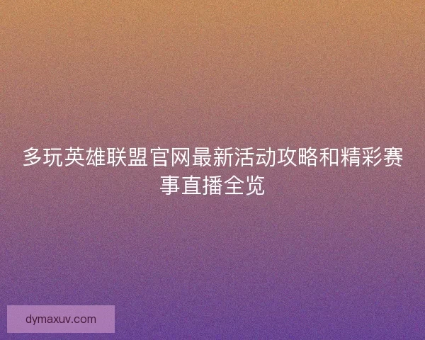 多玩英雄联盟官网最新活动攻略和精彩赛事直播全览