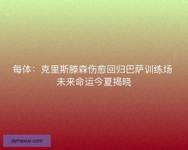 每体：克里斯滕森伤愈回归巴萨训练场 未来命运今夏揭晓