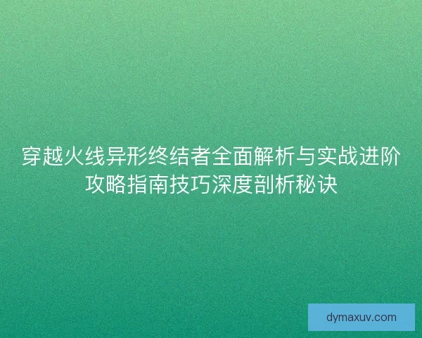 穿越火线异形终结者全面解析与实战进阶攻略指南技巧深度剖析秘诀