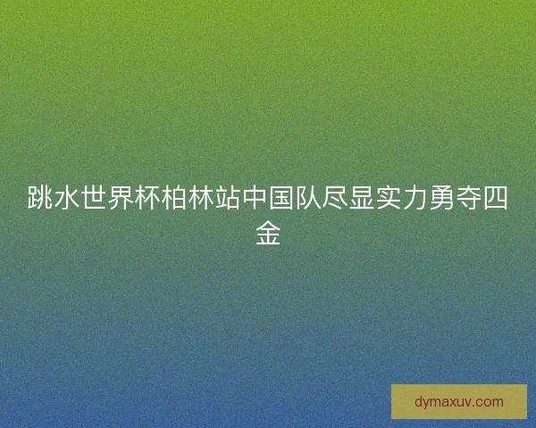 跳水世界杯柏林站中国队尽显实力勇夺四金